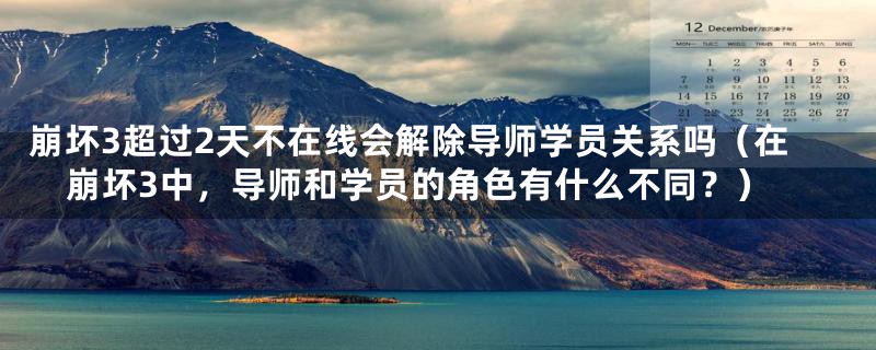 崩坏3超过2天不在线会解除导师学员关系吗(在崩坏3中,导师和学员的角色有什么不同?)