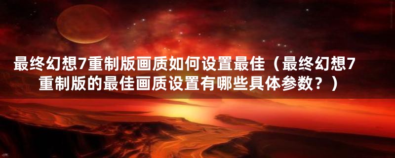 最终幻想7重制版画质如何设置最佳(最终幻想7重制版的最佳画质设置有哪些具体参数?)