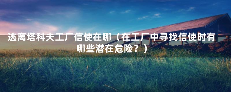 逃离塔科夫工厂信使在哪(在工厂中寻找信使时有哪些潜在危险?)