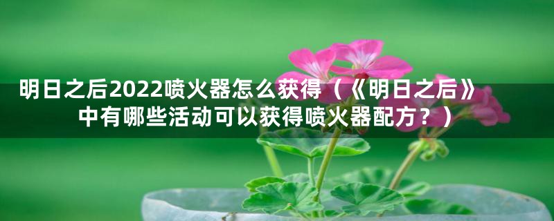 明日之后2022喷火器怎么获得（《明日之后》中有哪些活动可以获得喷火器配方？）
