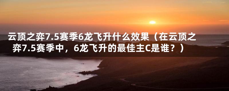 云顶之弈7.5赛季6龙飞升什么效果(在云顶之弈7.5赛季中,6龙飞升的最佳主C是谁?)