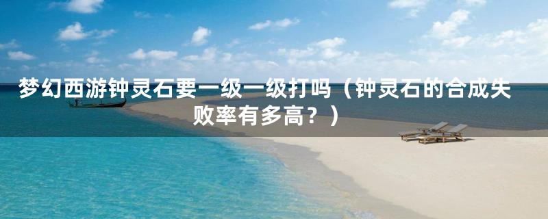 梦幻西游钟灵石要一级一级打吗(钟灵石的合成失败率有多高?)