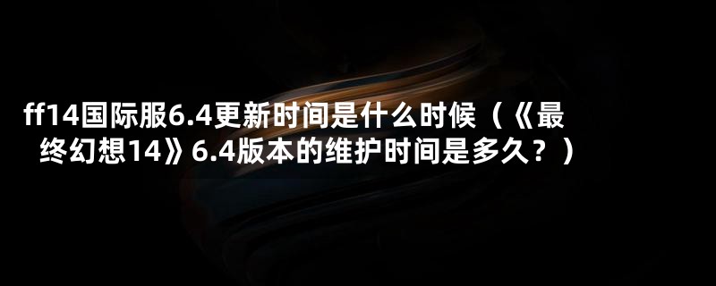 ff14国际服6.4更新时间是什么时候（《最终幻想14》6.4版本的维护时间是多久？）