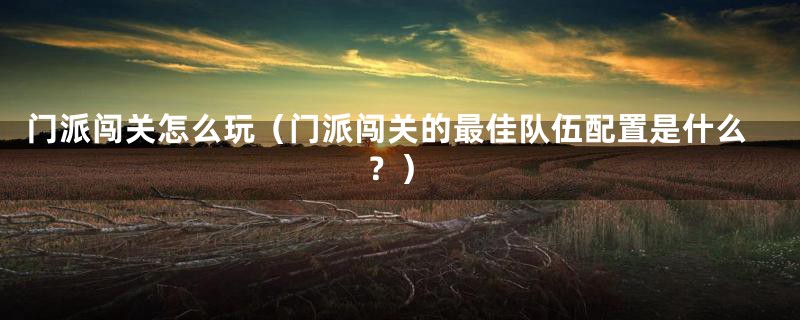 门派闯关怎么玩(门派闯关的最佳队伍配置是什么?)