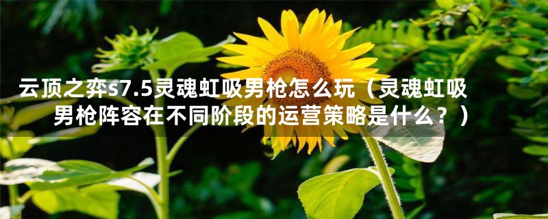 云顶之弈s7.5灵魂虹吸男枪怎么玩(灵魂虹吸男枪阵容在不同阶段的运营策略是什么?)
