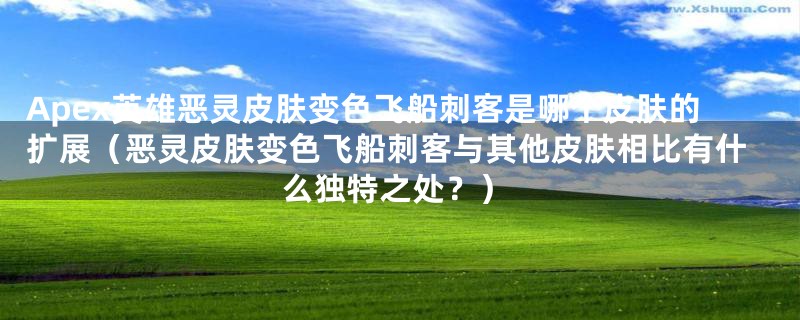 Apex英雄恶灵皮肤变色飞船刺客是哪个皮肤的扩展(恶灵皮肤变色飞船刺客与其他皮肤相比有什么独特之处?)