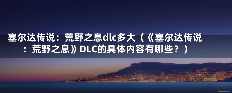 塞尔达传说:荒野之息dlc多大(《塞尔达传说:荒野之息》DLC的具体内容有哪些?)