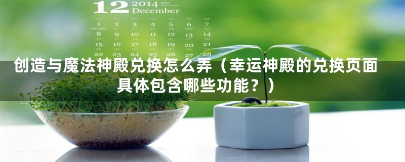 创造与魔法神殿兑换怎么弄(幸运神殿的兑换页面具体包含哪些功能?)