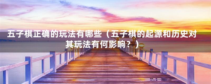 五子棋正确的玩法有哪些(五子棋的起源和历史对其玩法有何影响?)