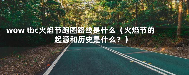 wow tbc火焰节跑图路线是什么(火焰节的起源和历史是什么?)