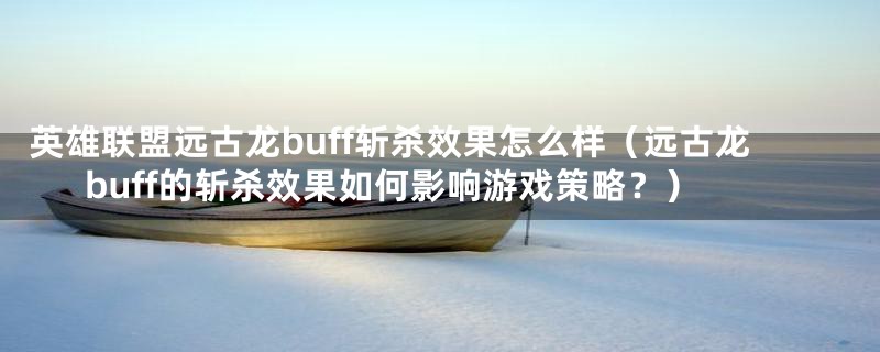英雄联盟远古龙buff斩杀效果怎么样(远古龙buff的斩杀效果如何影响游戏策略?)
