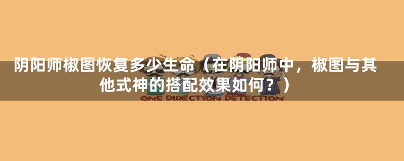 阴阳师椒图恢复多少生命(在阴阳师中,椒图与其他式神的搭配效果如何?)