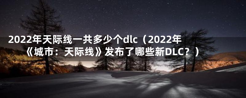 2022年天际线一共多少个dlc(2022年《城市:天际线》发布了哪些新DLC?)