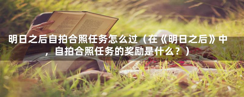 明日之后自拍合照任务怎么过（在《明日之后》中，自拍合照任务的奖励是什么？）