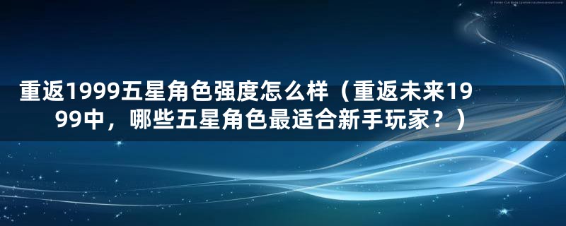 重返1999五星角色强度怎么样（重返未来1999中，哪些五星角色最适合新手玩家？）