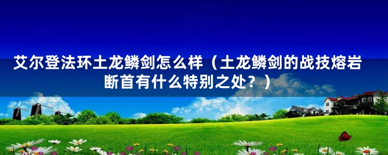 艾尔登法环土龙鳞剑怎么样(土龙鳞剑的战技熔岩断首有什么特别之处?)