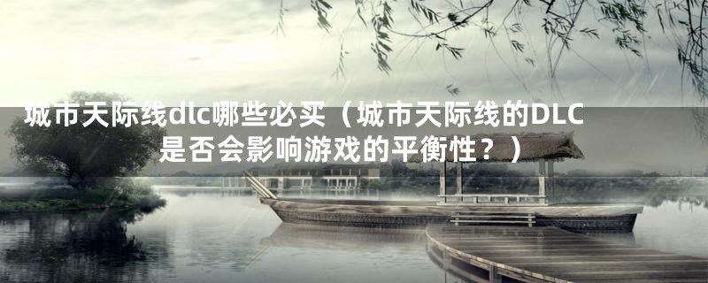 城市天际线dlc哪些必买（城市天际线的DLC是否会影响游戏的平衡性？）