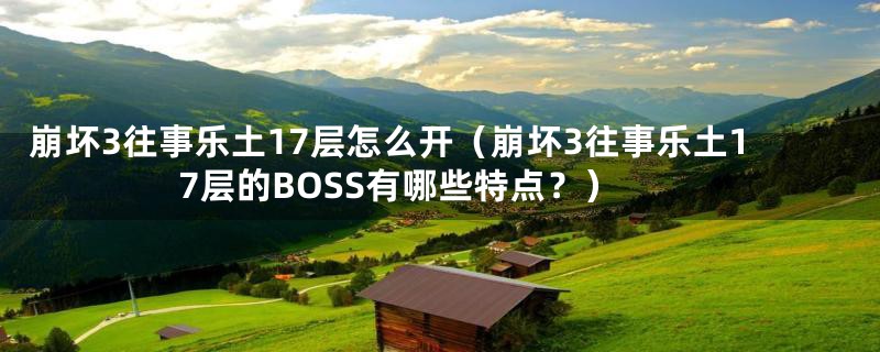 崩坏3往事乐土17层怎么开(崩坏3往事乐土17层的BOSS有哪些特点?)