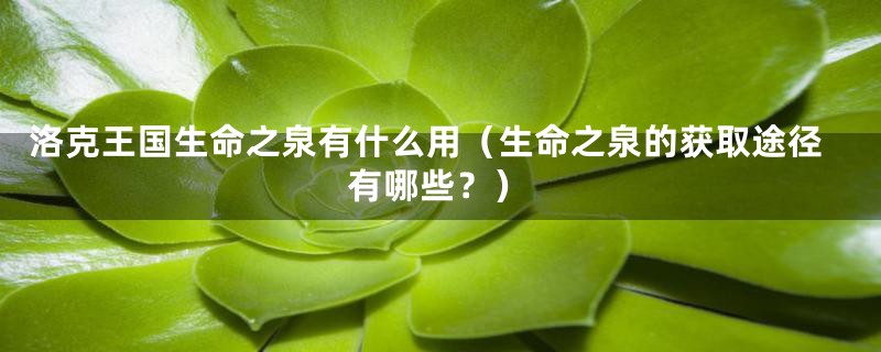 洛克王国生命之泉有什么用(生命之泉的获取途径有哪些?)