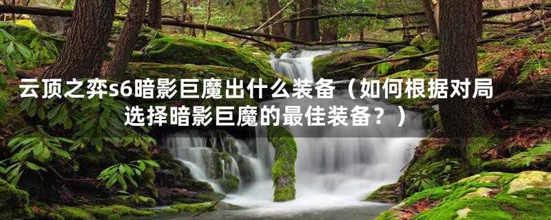 云顶之弈s6暗影巨魔出什么装备(如何根据对局选择暗影巨魔的最佳装备?)