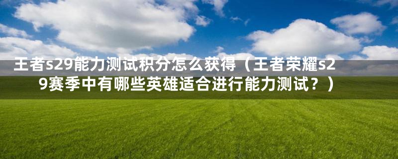 王者s29能力测试积分怎么获得(王者荣耀s29赛季中有哪些英雄适合进行能力测试?)
