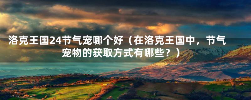 洛克王国24节气宠哪个好（在洛克王国中，节气宠物的获取方式有哪些？）