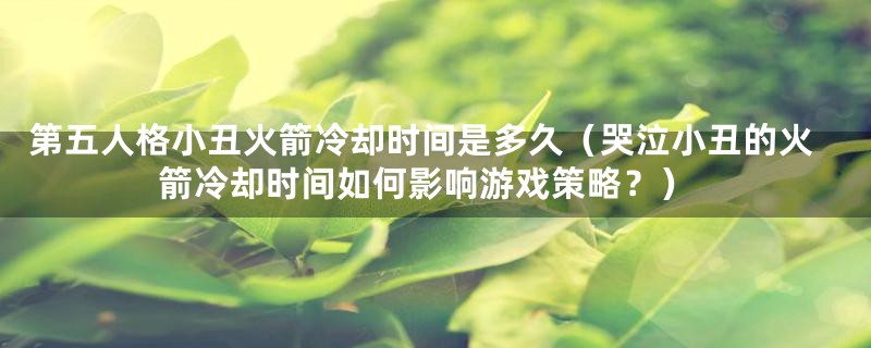 第五人格小丑火箭冷却时间是多久(哭泣小丑的火箭冷却时间如何影响游戏策略?)