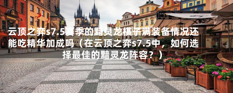 云顶之弈s7.5赛季的黯灵龙棋子满装备情况还能吃精华加成吗（在云顶之弈s7.5中，如何选择最佳的黯灵龙阵容？）