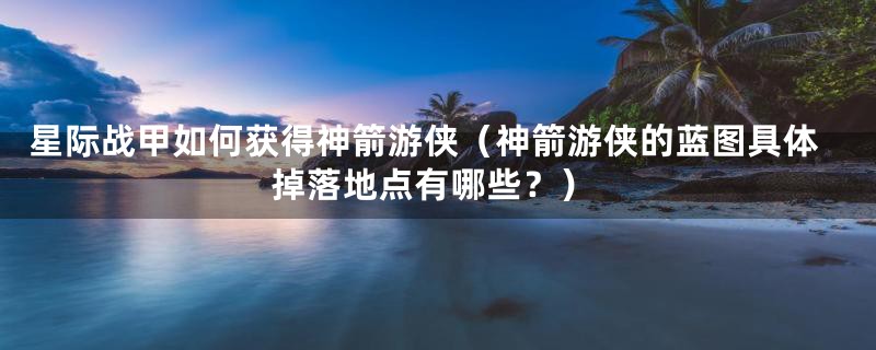 星际战甲如何获得神箭游侠(神箭游侠的蓝图具体掉落地点有哪些?)