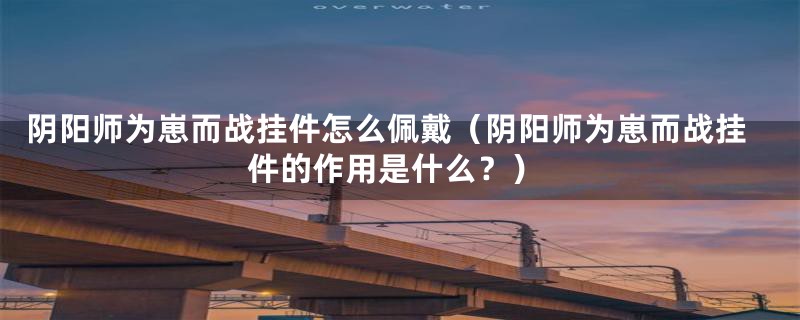 阴阳师为崽而战挂件怎么佩戴(阴阳师为崽而战挂件的作用是什么?)