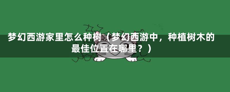梦幻西游家里怎么种树(梦幻西游中,种植树木的最佳位置在哪里?)