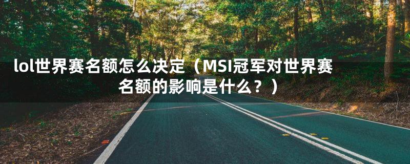 lol世界赛名额怎么决定(MSI冠军对世界赛名额的影响是什么?)