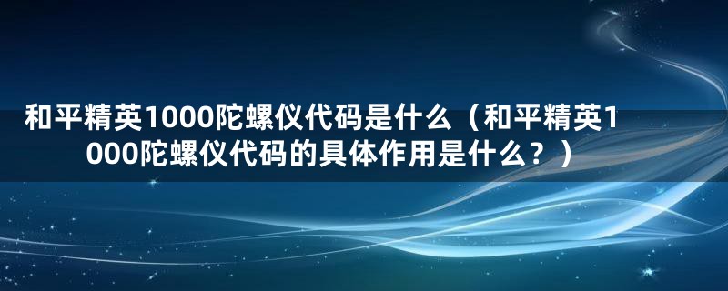 和平精英1000陀螺仪代码是什么(和平精英1000陀螺仪代码的具体作用是什么?)