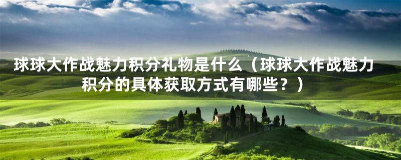球球大作战魅力积分礼物是什么（球球大作战魅力积分的具体获取方式有哪些？）