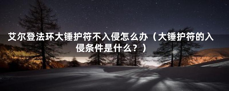 艾尔登法环大锤护符不入侵怎么办(大锤护符的入侵条件是什么?)