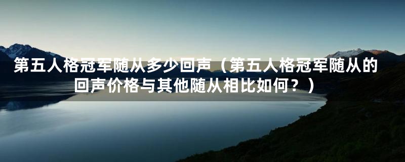 第五人格冠军随从多少回声(第五人格冠军随从的回声价格与其他随从相比如何?)