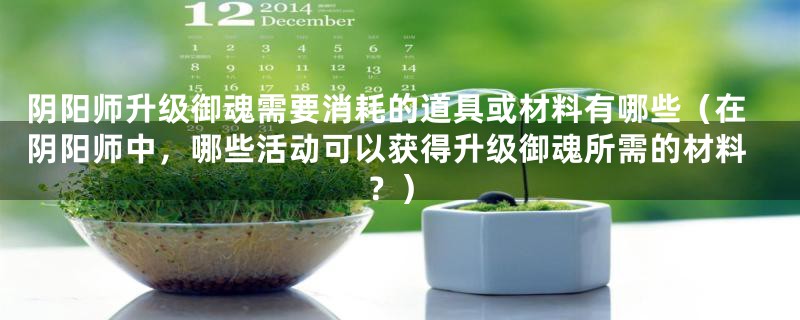 阴阳师升级御魂需要消耗的道具或材料有哪些(在阴阳师中,哪些活动可以获得升级御魂所需的材料?)
