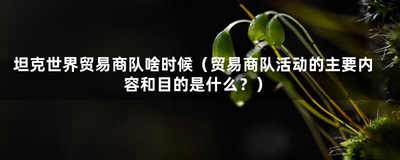 坦克世界贸易商队啥时候(贸易商队活动的主要内容和目的是什么?)