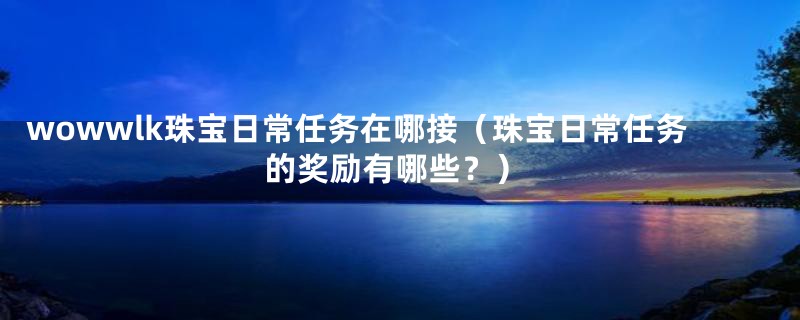 wowwlk珠宝日常任务在哪接(珠宝日常任务的奖励有哪些?)