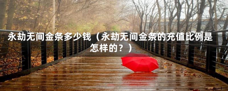 永劫无间金条多少钱(永劫无间金条的充值比例是怎样的?)