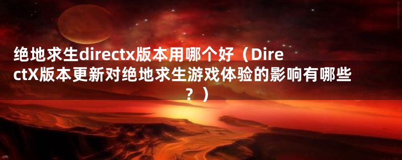 绝地求生directx版本用哪个好（DirectX版本更新对绝地求生游戏体验的影响有哪些？）