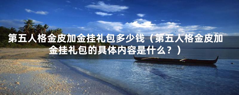 第五人格金皮加金挂礼包多少钱(第五人格金皮加金挂礼包的具体内容是什么?)