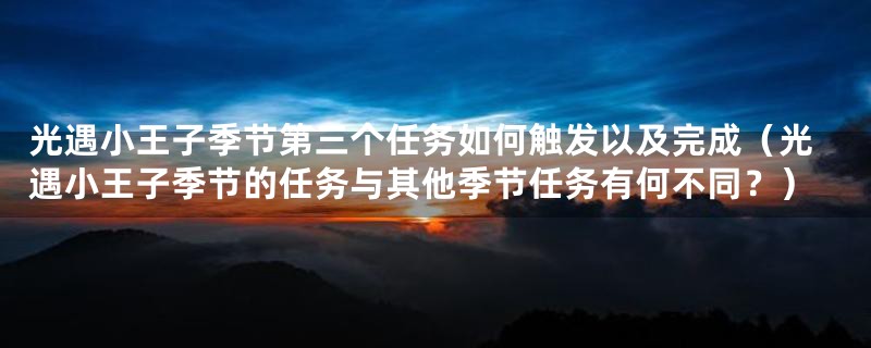光遇小王子季节第三个任务如何触发以及完成(光遇小王子季节的任务与其他季节任务有何不同?)