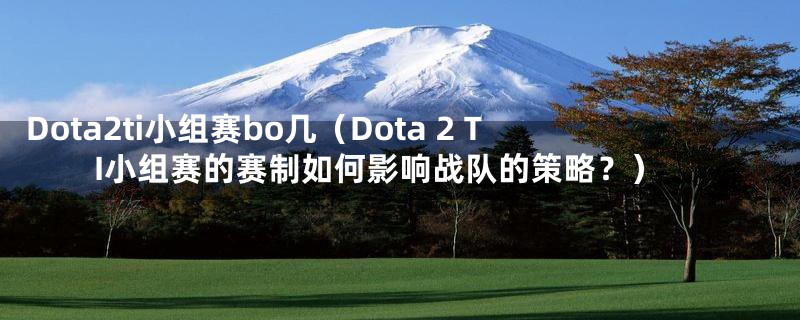 Dota2ti小组赛bo几(Dota 2 TI小组赛的赛制如何影响战队的策略?)