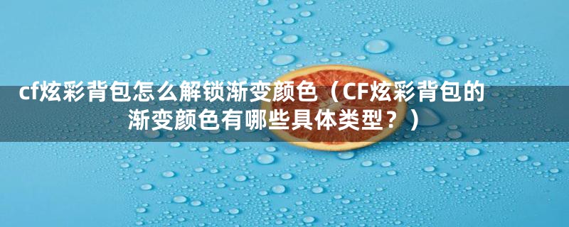 cf炫彩背包怎么解锁渐变颜色(CF炫彩背包的渐变颜色有哪些具体类型?)