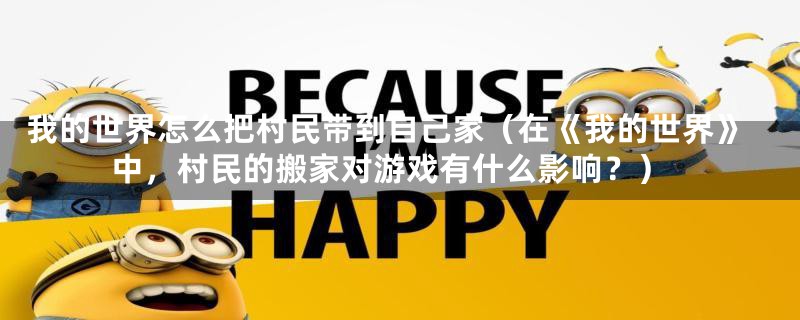 我的世界怎么把村民带到自己家(在《我的世界》中,村民的搬家对游戏有什么影响?)