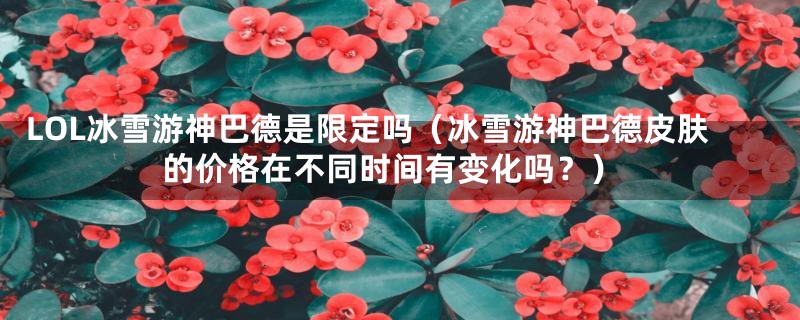 LOL冰雪游神巴德是限定吗（冰雪游神巴德皮肤的价格在不同时间有变化吗？）