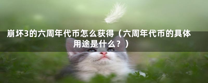 崩坏3的六周年代币怎么获得(六周年代币的具体用途是什么?)