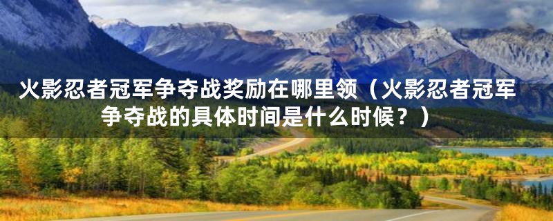 火影忍者冠军争夺战奖励在哪里领（火影忍者冠军争夺战的具体时间是什么时候？）