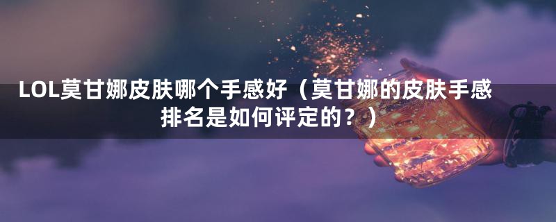 LOL莫甘娜皮肤哪个手感好(莫甘娜的皮肤手感排名是如何评定的?)